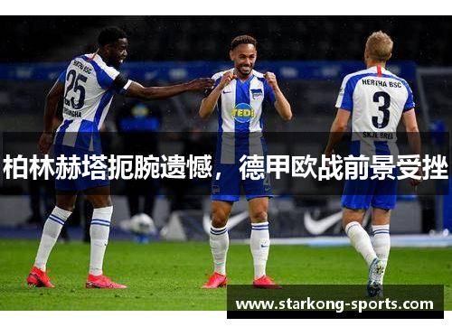 柏林赫塔扼腕遗憾，德甲欧战前景受挫