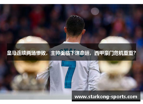 皇马连续两场惨败，主帅面临下课命运，西甲豪门危机重重？