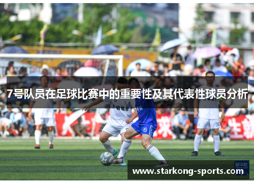 7号队员在足球比赛中的重要性及其代表性球员分析