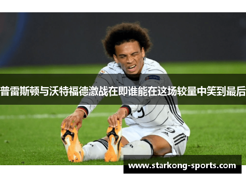 普雷斯顿与沃特福德激战在即谁能在这场较量中笑到最后